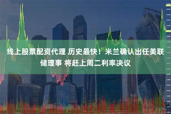 线上股票配资代理 历史最快！米兰确认出任美联储理事 将赶上周二利率决议