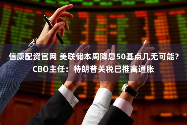 信康配资官网 美联储本周降息50基点几无可能？CBO主任：特朗普关税已推高通胀