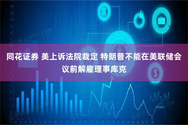 同花证券 美上诉法院裁定 特朗普不能在美联储会议前解雇理事库克