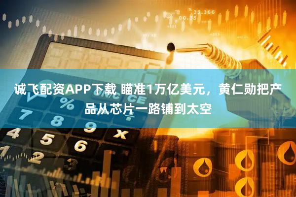 诚飞配资APP下载 瞄准1万亿美元，黄仁勋把产品从芯片一路铺到太空