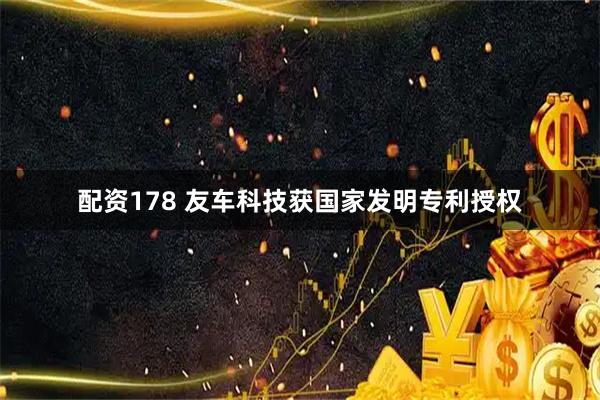 配资178 友车科技获国家发明专利授权
