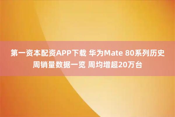 第一资本配资APP下载 华为Mate 80系列历史周销量数据一览 周均增超20万台