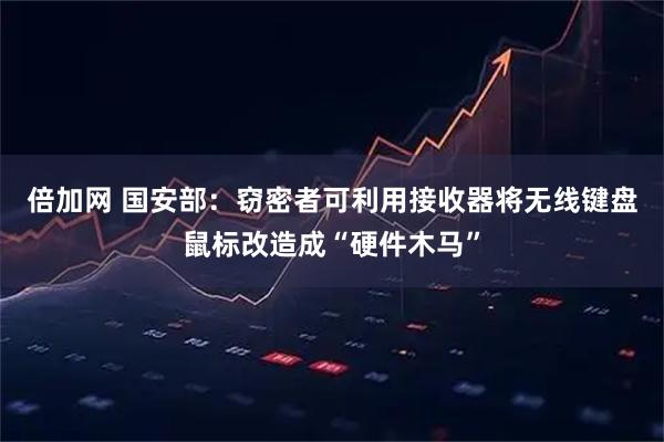 倍加网 国安部：窃密者可利用接收器将无线键盘鼠标改造成“硬件木马”