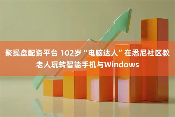 聚操盘配资平台 102岁“电脑达人”在悉尼社区教老人玩转智能手机与Windows