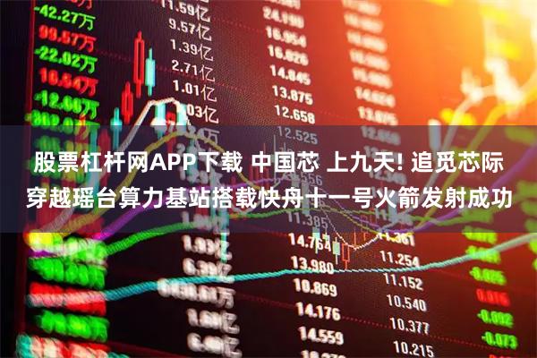 股票杠杆网APP下载 中国芯 上九天! 追觅芯际穿越瑶台算力基站搭载快舟十一号火箭发射成功