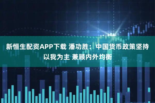 新恒生配资APP下载 潘功胜：中国货币政策坚持以我为主 兼顾内外均衡