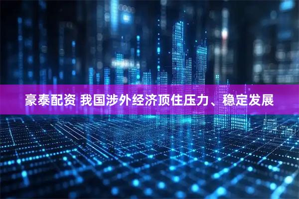 豪泰配资 我国涉外经济顶住压力、稳定发展
