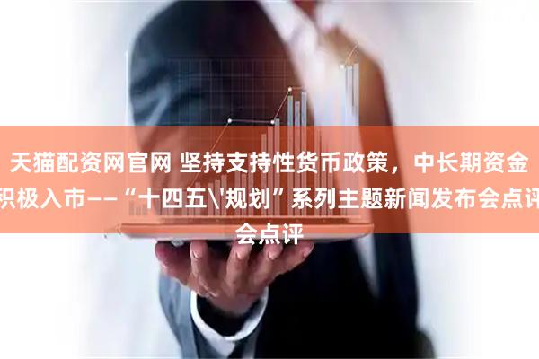 天猫配资网官网 坚持支持性货币政策，中长期资金积极入市——“十四五'规划”系列主题新闻发布会点评