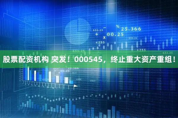 股票配资机构 突发！000545，终止重大资产重组！