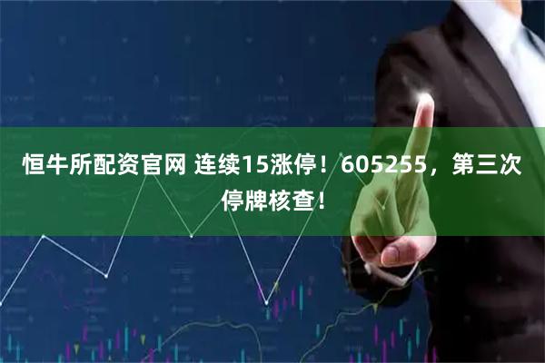 恒牛所配资官网 连续15涨停！605255，第三次停牌核查！