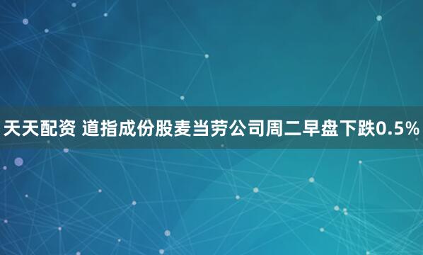 天天配资 道指成份股麦当劳公司周二早盘下跌0.5%