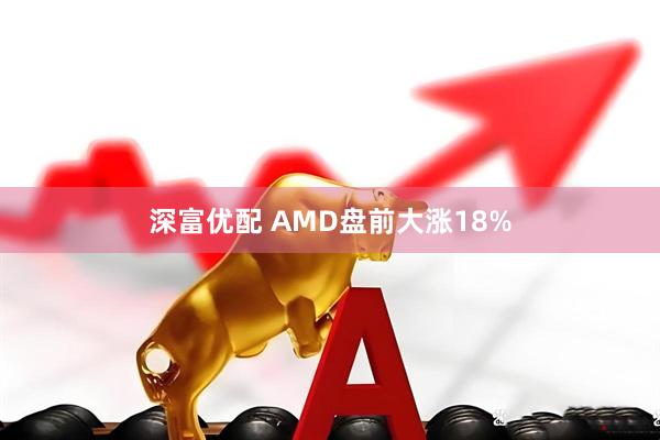 深富优配 AMD盘前大涨18%