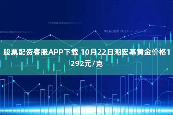股票配资客服APP下载 10月22日潮宏基黄金价格1292元/克