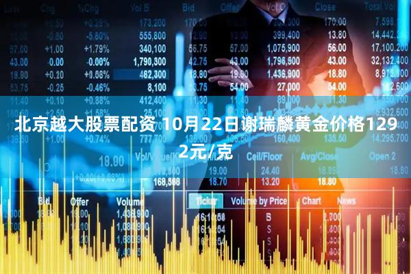 北京越大股票配资 10月22日谢瑞麟黄金价格1292元/克
