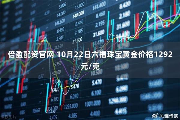 倍盈配资官网 10月22日六福珠宝黄金价格1292元/克
