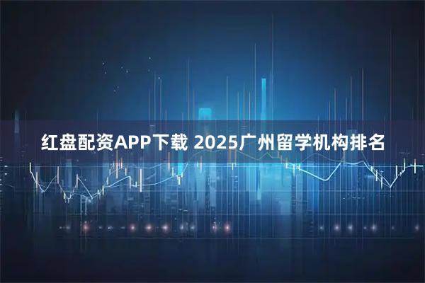 红盘配资APP下载 2025广州留学机构排名