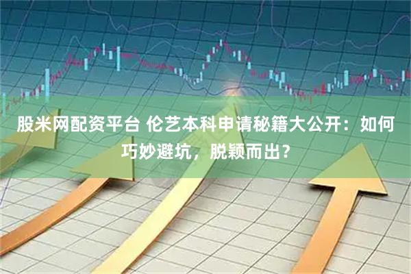 股米网配资平台 伦艺本科申请秘籍大公开：如何巧妙避坑，脱颖而出？