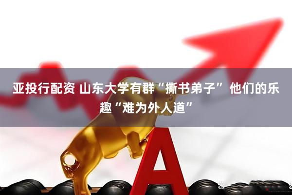 亚投行配资 山东大学有群“撕书弟子” 他们的乐趣“难为外人道”