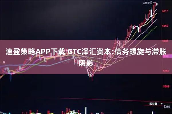 速盈策略APP下载 GTC泽汇资本:债务螺旋与滞胀阴影