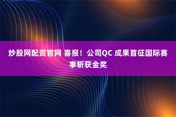 炒股网配资官网 喜报！公司QC 成果首征国际赛事斩获金奖
