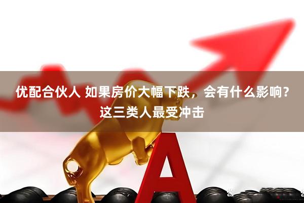 优配合伙人 如果房价大幅下跌，会有什么影响？这三类人最受冲击