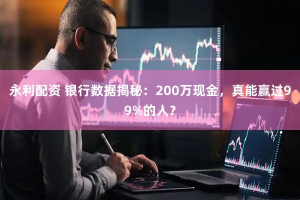 永利配资 银行数据揭秘：200万现金，真能赢过99%的人？