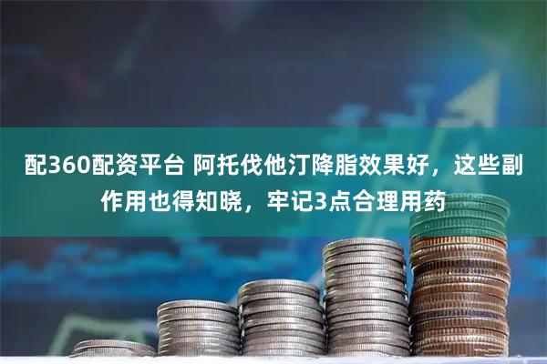配360配资平台 阿托伐他汀降脂效果好，这些副作用也得知晓，牢记3点合理用药