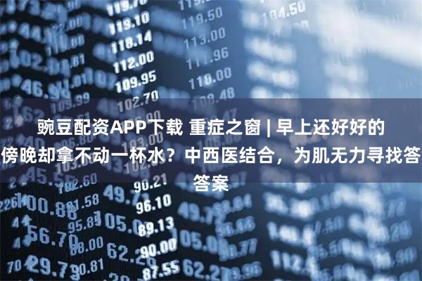豌豆配资APP下载 重症之窗 | 早上还好好的，傍晚却拿不动一杯水？中西医结合，为肌无力寻找答案