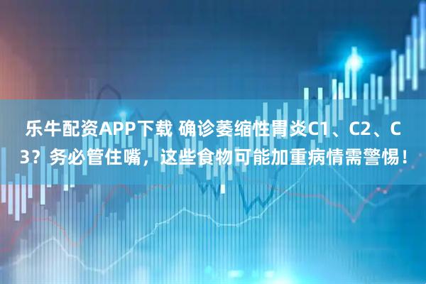 乐牛配资APP下载 确诊萎缩性胃炎C1、C2、C3？务必管住嘴，这些食物可能加重病情需警惕！