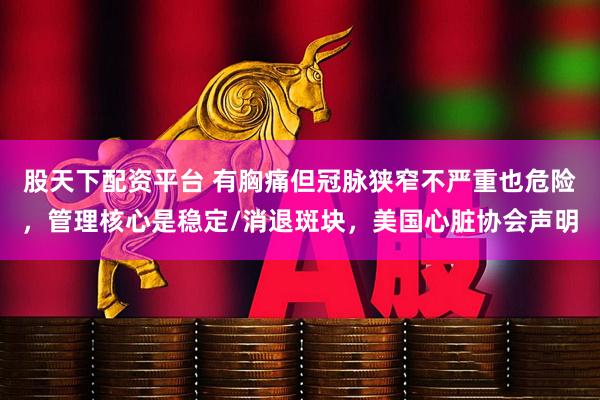 股天下配资平台 有胸痛但冠脉狭窄不严重也危险，管理核心是稳定/消退斑块，美国心脏协会声明