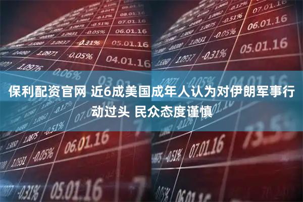 保利配资官网 近6成美国成年人认为对伊朗军事行动过头 民众态度谨慎