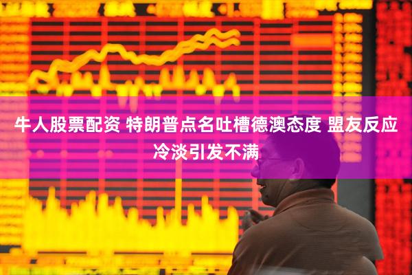 牛人股票配资 特朗普点名吐槽德澳态度 盟友反应冷淡引发不满
