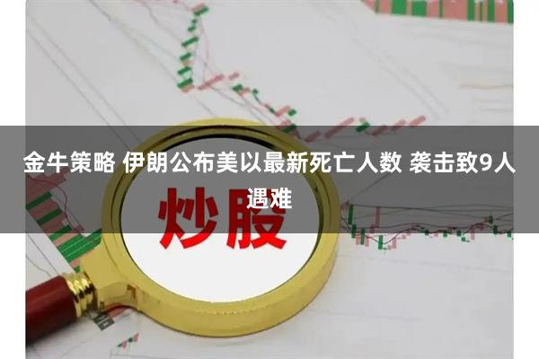 金牛策略 伊朗公布美以最新死亡人数 袭击致9人遇难