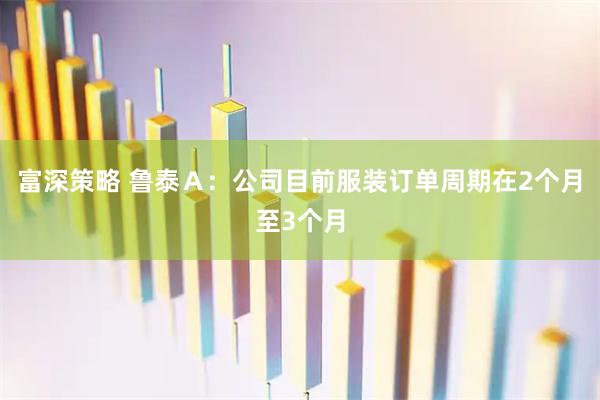 富深策略 鲁泰Ａ：公司目前服装订单周期在2个月至3个月