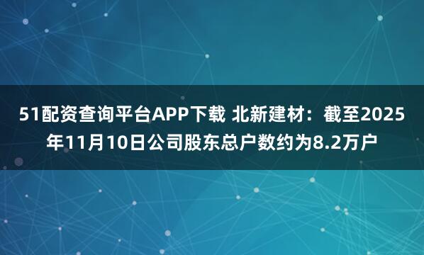 51配资查询平台APP下载 北新建材：截至2025年11月10日公司股东总户数约为8.2万户