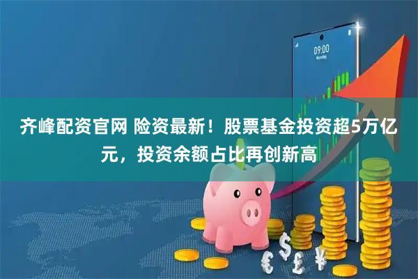 齐峰配资官网 险资最新！股票基金投资超5万亿元，投资余额占比再创新高