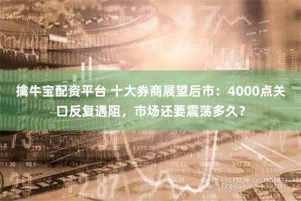 擒牛宝配资平台 十大券商展望后市：4000点关口反复遇阻，市场还要震荡多久？