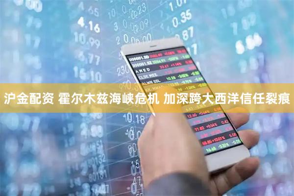 沪金配资 霍尔木兹海峡危机 加深跨大西洋信任裂痕