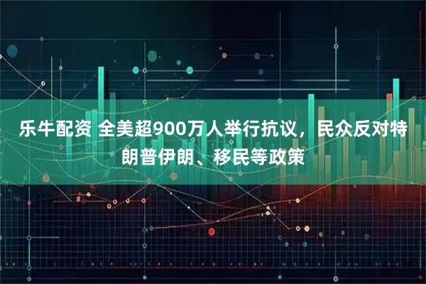乐牛配资 全美超900万人举行抗议，民众反对特朗普伊朗、移民等政策