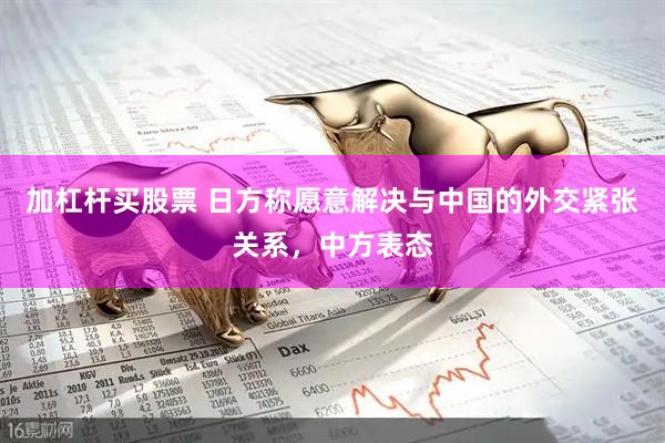加杠杆买股票 日方称愿意解决与中国的外交紧张关系，中方表态
