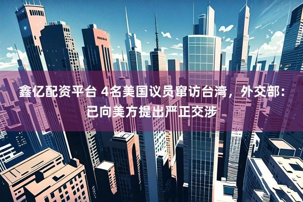 鑫亿配资平台 4名美国议员窜访台湾，外交部：已向美方提出严正交涉