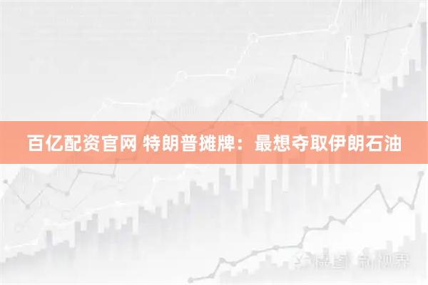 百亿配资官网 特朗普摊牌：最想夺取伊朗石油