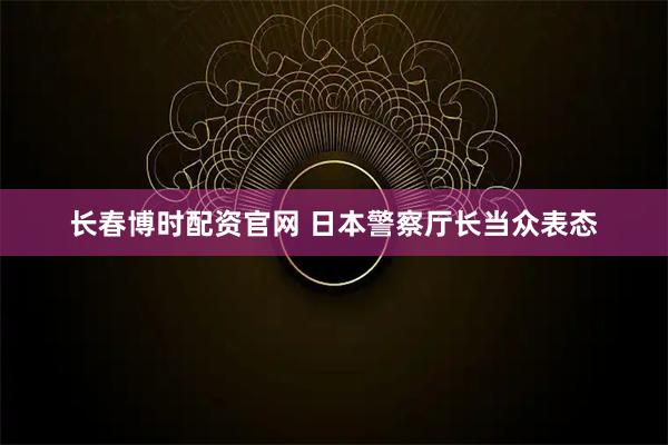 长春博时配资官网 日本警察厅长当众表态