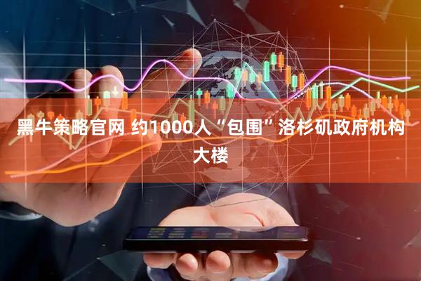 黑牛策略官网 约1000人“包围”洛杉矶政府机构大楼