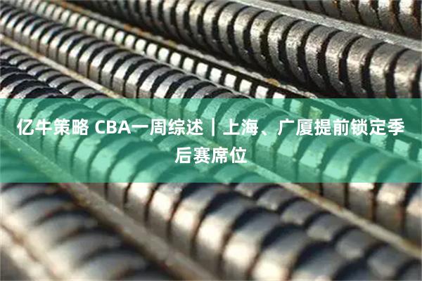 亿牛策略 CBA一周综述｜上海、广厦提前锁定季后赛席位