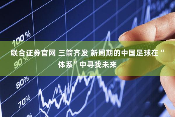 联合证券官网 三箭齐发 新周期的中国足球在“体系”中寻找未来