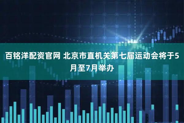 百铭洋配资官网 北京市直机关第七届运动会将于5月至7月举办