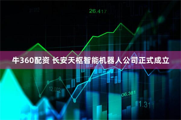 牛360配资 长安天枢智能机器人公司正式成立