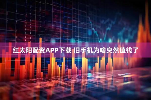 红太阳配资APP下载 旧手机为啥突然值钱了