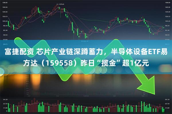 富捷配资 芯片产业链深蹲蓄力，半导体设备ETF易方达（159558）昨日“揽金”超1亿元